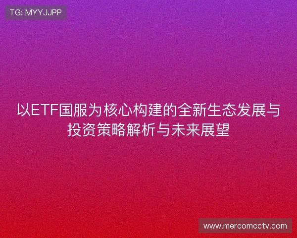 以ETF国服为核心构建的全新生态发展与投资策略解析与未来展望 以ETF国服为核心构建的全新生态发展与投资策略解析与未来展望